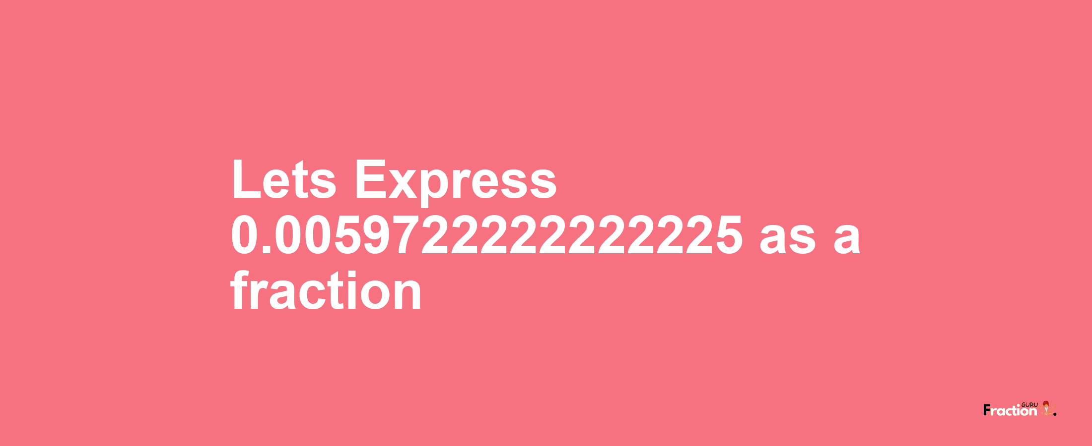 Lets Express 0.0059722222222225 as afraction